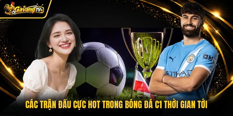 Các trận đấu cực hot trong bóng đá C1 thời gian tới