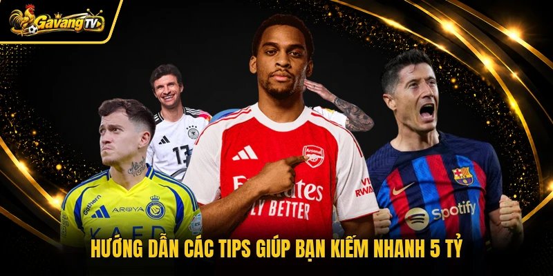 Hướng dẫn các tips giúp bạn kiếm nhanh 5 tỷ