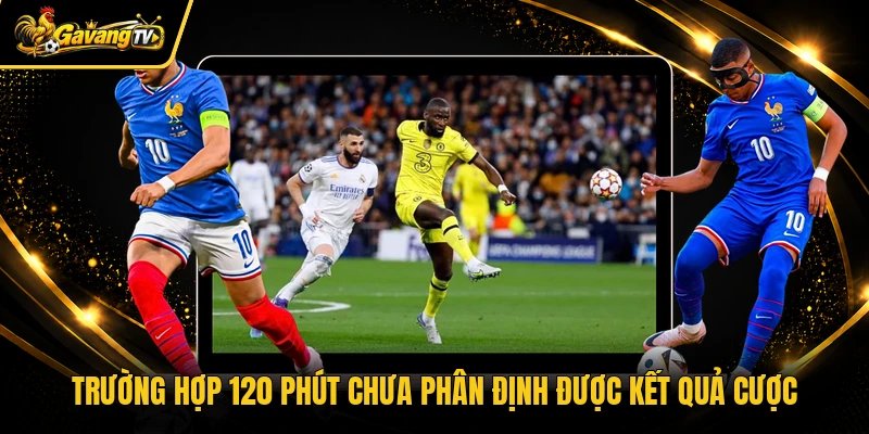 Trường hợp 120 phút chưa phân định được kết quả cược