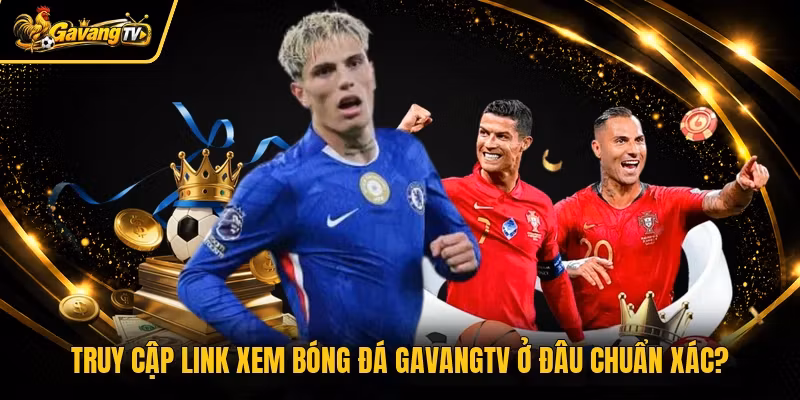 Truy cập link xem bóng đá Gavangtv ở đâu chuẩn xác?