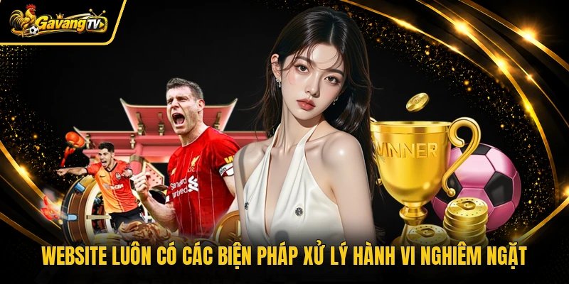 Website luôn có các biện pháp xử lý hành vi nghiêm ngặt