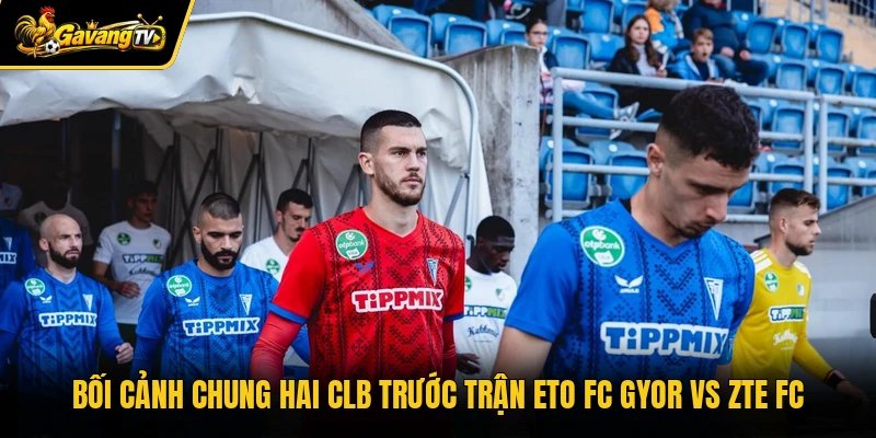 Bối cảnh chung hai CLB trước trận ETO FC Gyor vs ZTE FC