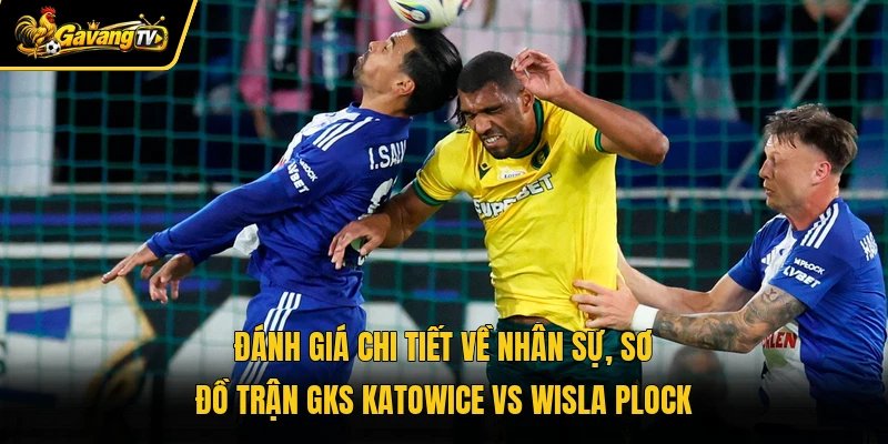Đánh giá chi tiết về nhân sự, sơ đồ trận GKS Katowice vs Wisla Plock
