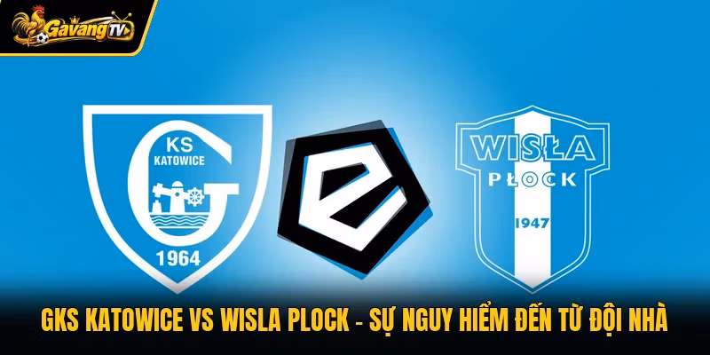GKS Katowice Vs Wisla Plock – Sự Nguy Hiểm Đến Từ Đội Nhà