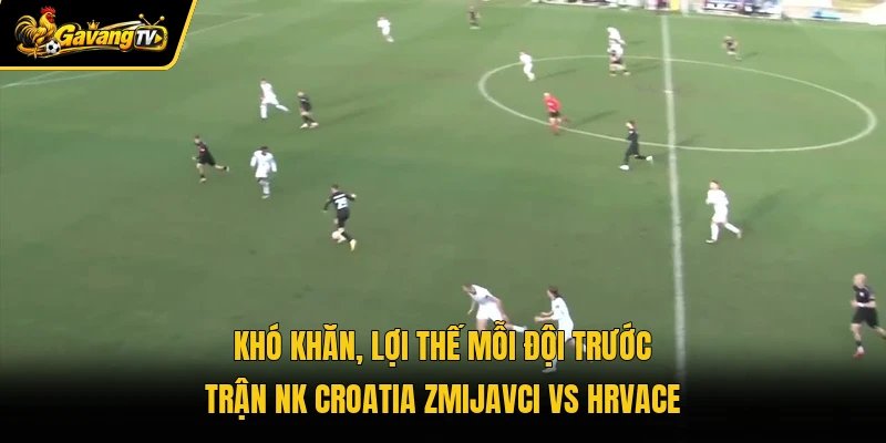 Khó khăn, lợi thế mỗi đội trước trận NK Croatia Zmijavci vs Hrvace